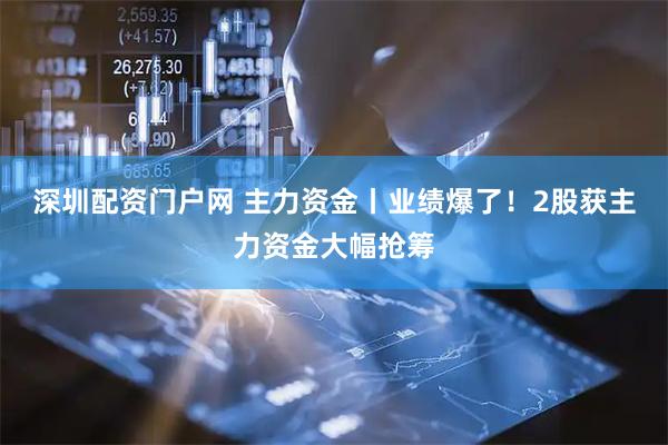 深圳配资门户网 主力资金丨业绩爆了！2股获主力资金大幅抢筹