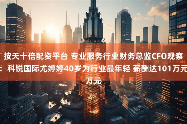 按天十倍配资平台 专业服务行业财务总监CFO观察：科锐国际尤婷婷40岁为行业最年轻 薪酬达101万元