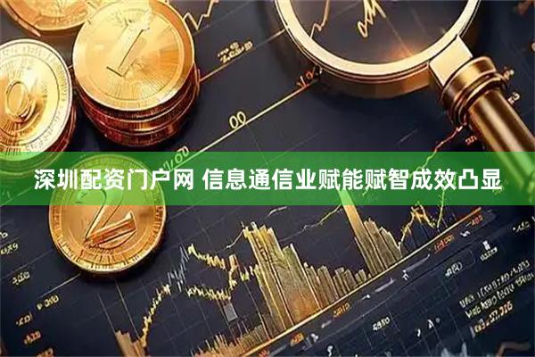 深圳配资门户网 信息通信业赋能赋智成效凸显