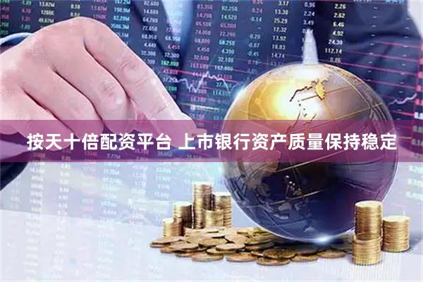 按天十倍配资平台 上市银行资产质量保持稳定