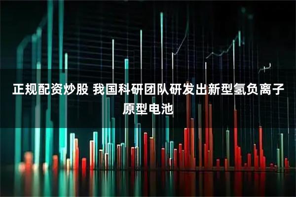 正规配资炒股 我国科研团队研发出新型氢负离子原型电池