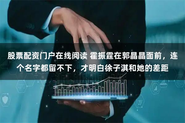 股票配资门户在线阅读 霍振霆在郭晶晶面前，连个名字都留不下，才明白徐子淇和她的差距