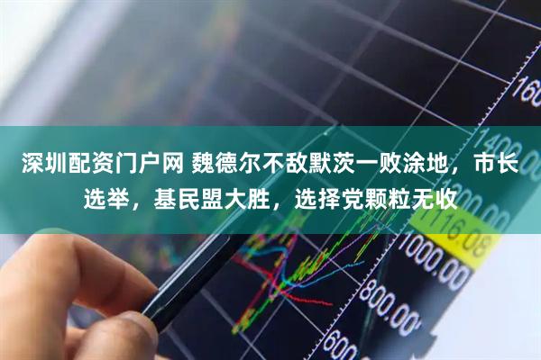 深圳配资门户网 魏德尔不敌默茨一败涂地，市长选举，基民盟大胜，选择党颗粒无收