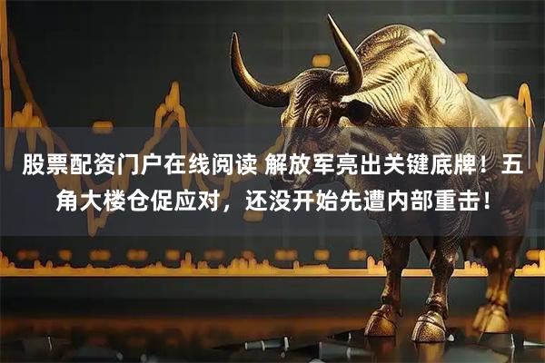 股票配资门户在线阅读 解放军亮出关键底牌！五角大楼仓促应对，还没开始先遭内部重击！