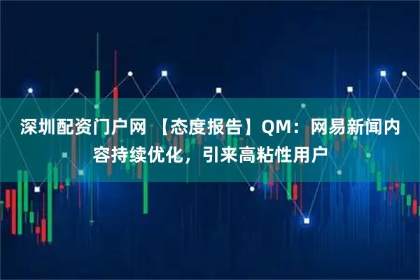 深圳配资门户网 【态度报告】QM：网易新闻内容持续优化，引来高粘性用户