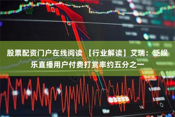 股票配资门户在线阅读 【行业解读】艾瑞：泛娱乐直播用户付费打赏率约五分之一