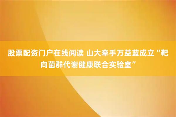 股票配资门户在线阅读 山大牵手万益蓝成立“靶向菌群代谢健康联合实验室”