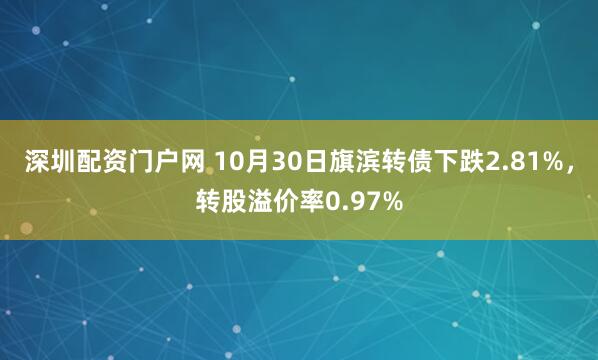深圳配资门户网 10月30日旗滨转债下跌2.81%，转股溢价率0.97%