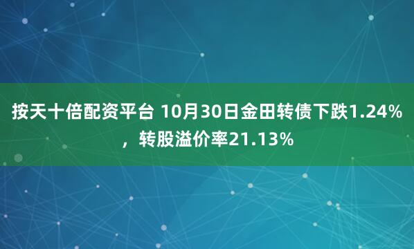 按天十倍配资平台 10月30日金田转债下跌1.24%，转股溢价率21.13%