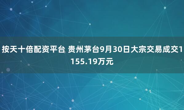 按天十倍配资平台 贵州茅台9月30日大宗交易成交1155.19万元
