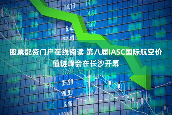 股票配资门户在线阅读 第八届IASC国际航空价值链峰会在长沙开幕