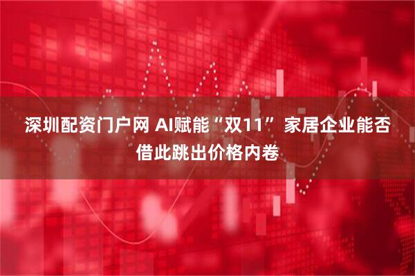 深圳配资门户网 AI赋能“双11” 家居企业能否借此跳出价格内卷