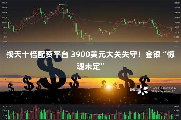按天十倍配资平台 3900美元大关失守！金银“惊魂未定”