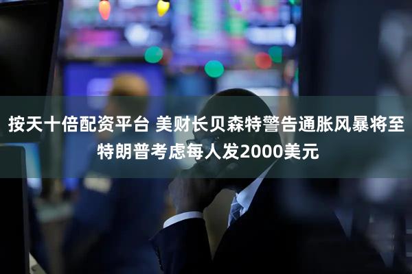 按天十倍配资平台 美财长贝森特警告通胀风暴将至 特朗普考虑每人发2000美元