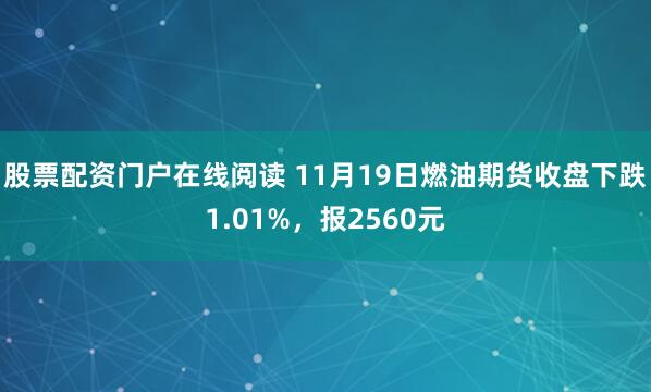 股票配资门户在线阅读 11月19日燃油期货收盘下跌1.01%，报2560元