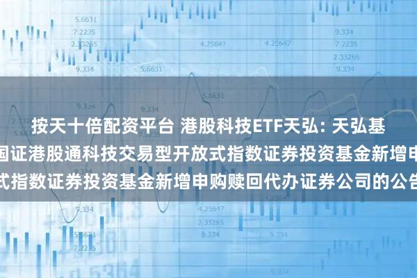 按天十倍配资平台 港股科技ETF天弘: 天弘基金管理有限公司关于天弘国证港股通科技交易型开放式指数证券投资基金新增申购赎回代办证券公司的公告