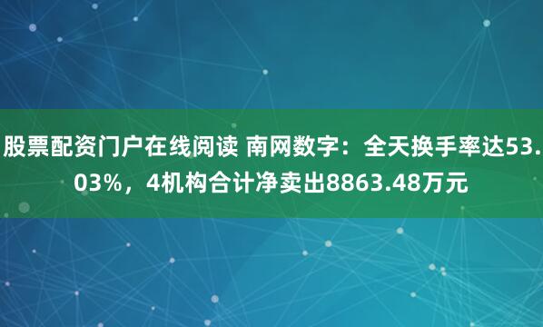 股票配资门户在线阅读 南网数字：全天换手率达53.03%，4机构合计净卖出8863.48万元