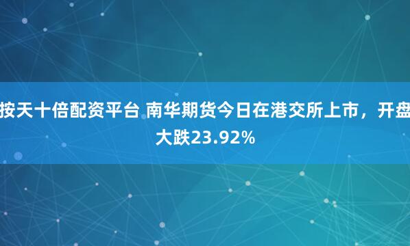 按天十倍配资平台 南华期货今日在港交所上市，开盘大跌23.92%